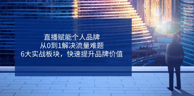 直播赋能个人品牌，从0到1解决流量难题，6大实战板块，快速提升品牌价值-九源吧