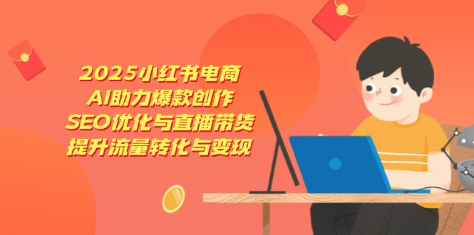 2025小红书电商，AI助力爆款创作，SEO优化与直播带货，提升流量转化与变现-九源吧