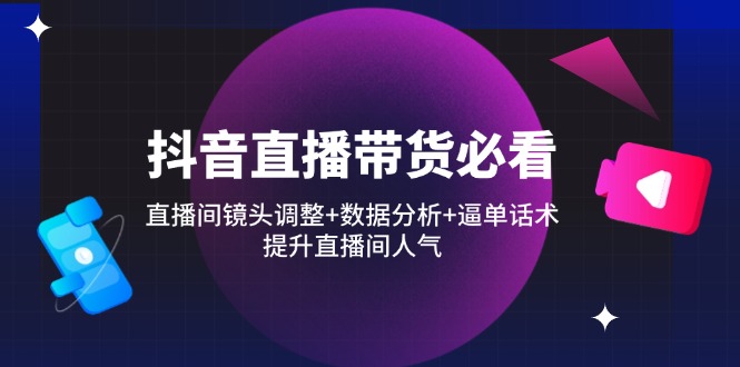 抖音直播带货必看：直播间镜头调整+数据分析+逼单话术，提升直播间人气-九源吧