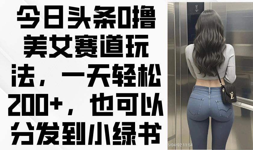 今日头条0撸美女赛道玩法，一天轻松200+，也可以分发到小绿书-九源吧