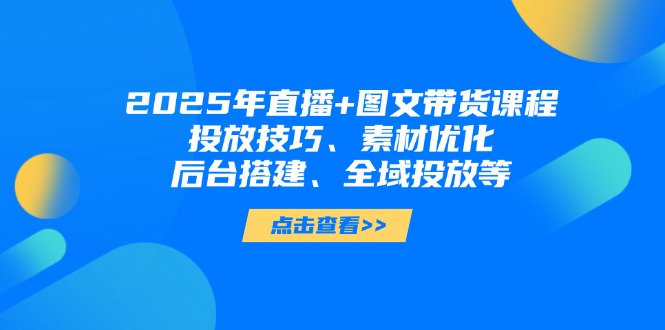 2025年直播+图文带货课程，投放技巧、素材优化、后台搭建、全域投放等-九源吧