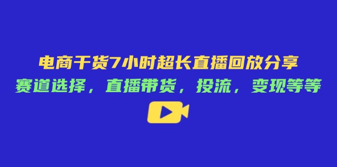 电商干货7小时超长直播回放分享：赛道选择，直播带货，投流，变现等等-九源吧