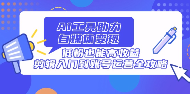 AI工具助力自媒体变现，低粉也能高收益，剪辑入门到账号运营全攻略-九源吧