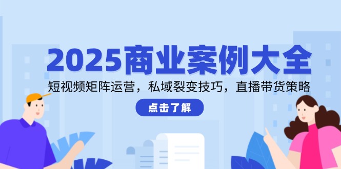 2025商业案例大全，短视频矩阵运营，私域裂变技巧，直播带货策略-九源吧网赚