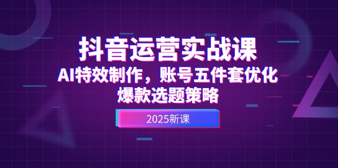 抖音运营实战课，AI特效制作，账号五件套优化，爆款选题策略-九源吧网赚