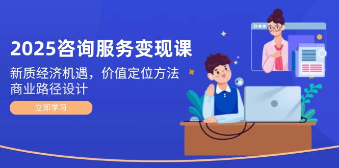 2025咨询服务变现课：新质经济机遇，价值定位方法，商业路径设计-九源吧网赚