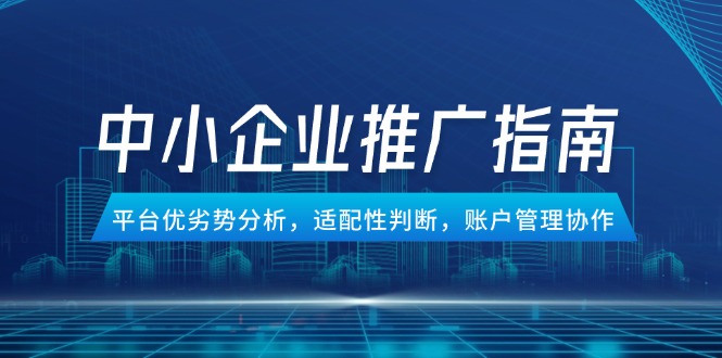 中小企业竞价推广指南，平台优劣势分析，适配性判断，账户管理协作-九源吧网赚