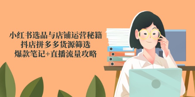 小红书选品与店铺运营秘籍，抖店拼多多货源筛选，爆款笔记+直播流量攻略-九源吧网赚