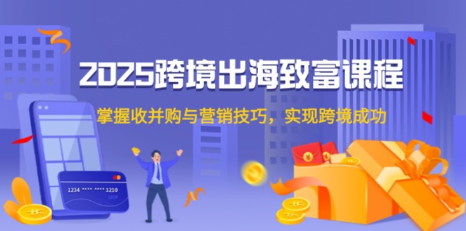 2025跨境出海致富课程，掌握收并购与营销技巧，实现跨境成功-九源吧网赚
