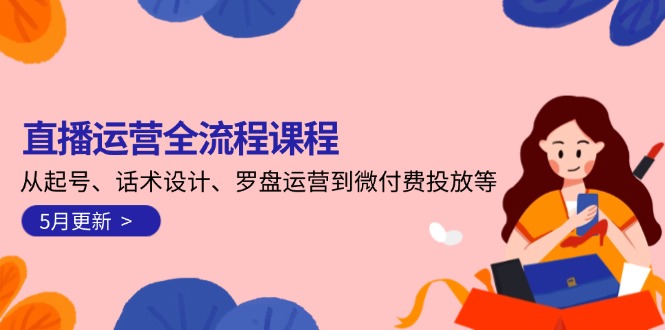 直播运营全流程课程-5月更新：从起号、话术设计、罗盘运营到微付费投放等-九源吧网赚