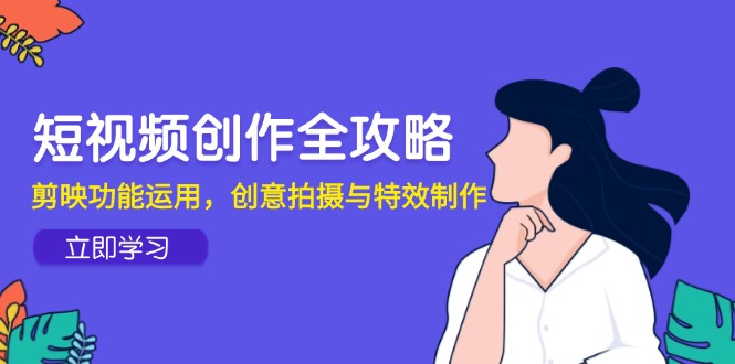 短视频创作全攻略，剪映功能运用，创意拍摄与特效制作-九源吧网赚