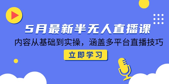5月最新半无人直播课，内容从基础到实操，涵盖多平台直播技巧-九源吧网赚