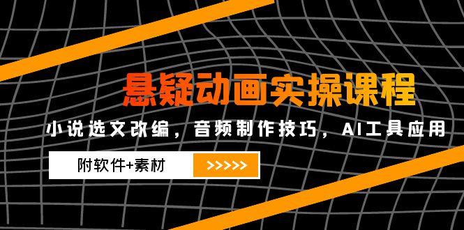 悬疑动画实操课程，小说选文改编，音频制作技巧，AI工具应用（附软件+素材-九源吧网赚