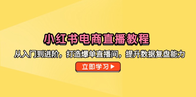 小红书电商直播教程，从入门到进阶，打造爆单直播间，提升数据复盘能力-九源吧网赚