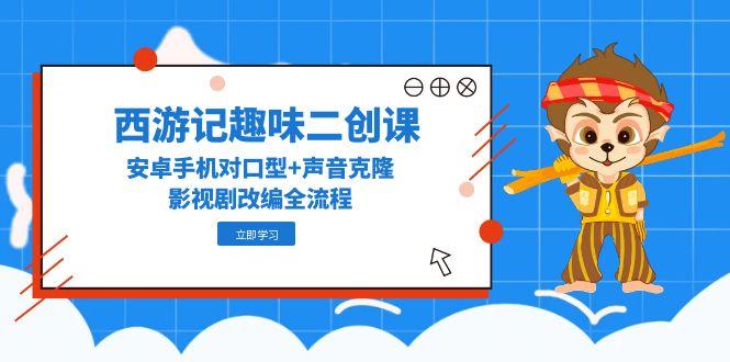 西游记趣味二创课，安卓手机对口型+声音克隆，影视剧改编全流程-九源吧网赚