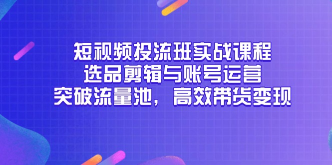短视频投流班实战课程，选品剪辑与账号运营，突破流量池，高效带货变现-九源吧网赚