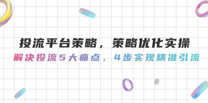 投流平台策略，策略优化实操，解决投流5大痛点，4步实现精准引流-九源吧网赚