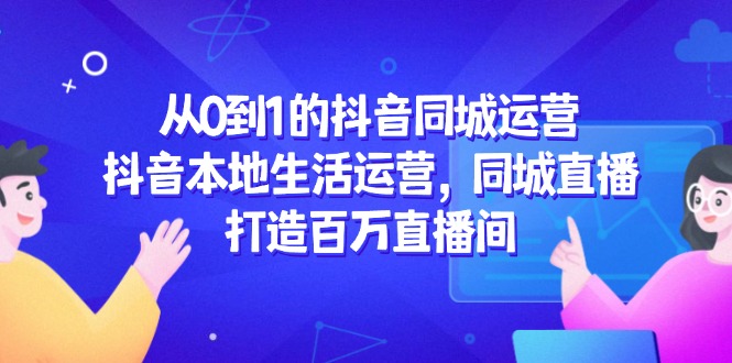 从0到1的抖音同城运营，抖音本地生活运营，同城直播，打造百万直播间-九源吧网赚