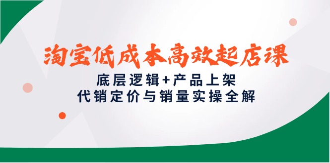 淘宝低成本高效起店课，底层逻辑+产品上架，代销定价与销量实操全解-九源吧网赚