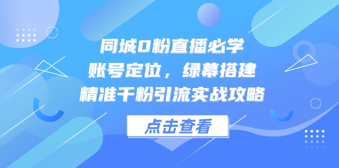 同城0粉直播必学，账号定位，绿幕搭建，精准千粉引流实战攻略-九源吧网赚