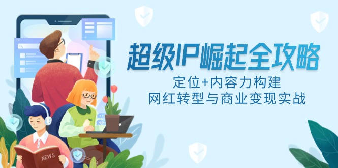超级IP崛起全攻略，定位+内容力构建，网红转型与商业变现实战-九源吧网赚