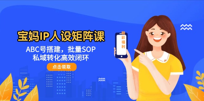 宝妈IP人设矩阵课：ABC号搭建，批量SOP，私域转化高效闭环-九源吧网赚学院