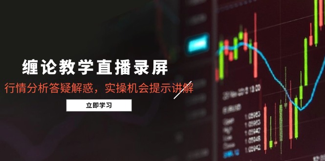 缠论教学直播录屏，行情分析答疑解惑，实操机会提示讲解（5月）-九源吧网赚