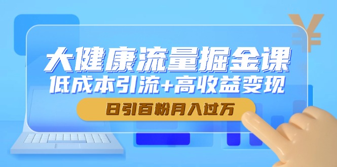 大健康流量掘金课，低成本引流+高收益变现，日引百粉月入过万-九源吧网赚