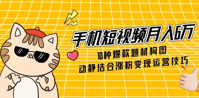 手机短视频月入6万，10种爆款题材构图，动静结合涨粉变现运营技巧-九源吧网赚