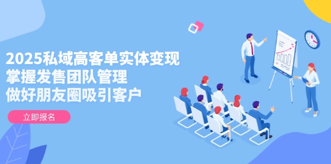 2025私域高客单实体变现，掌握发售团队管理，做好朋友圈吸引客户-九源吧网赚