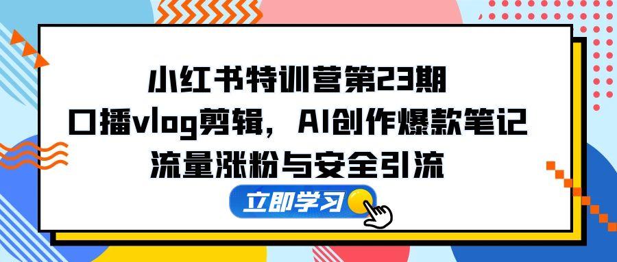 小红书特训营第23期，口播vlog剪辑，AI创作爆款笔记，流量涨粉与安全引流-九源吧网赚