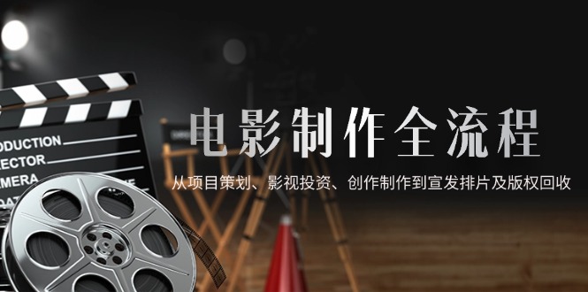 电影制作全流程，从项目策划、影视投资、创作制作到宣发排片及版权回收-九源吧网赚学院