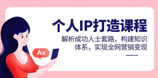 个人IP打造课程，解析成功人士套路，构建知识体系，实现全网营销变现-九源吧网赚