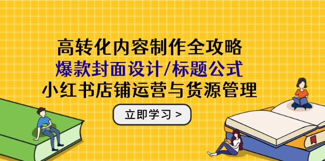 高转化内容制作全攻略：爆款封面设计/标题公式，小红书店铺运营与货源管理-九源吧网赚