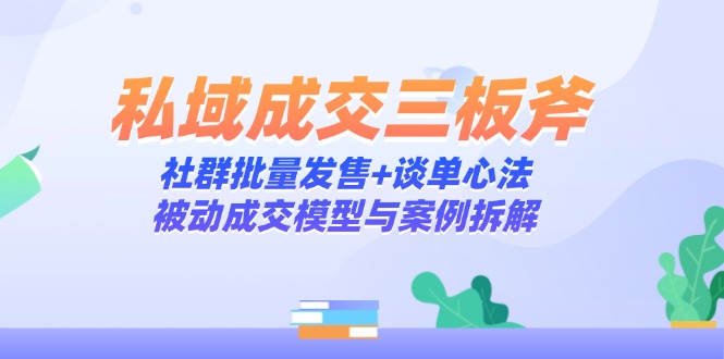 私域成交三板斧：社群批量发售+谈单心法，被动成交模型与案例拆解-九源吧网赚