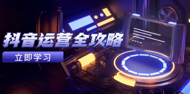 抖音运营全攻略，账号包装养号技巧，情感增粉视频搬运，实现快速变现-九源吧网赚