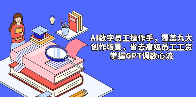 AI数字员工操作手，9大场景内容创作，省去高级员工工资，掌握GPT调数心流-九源吧网赚