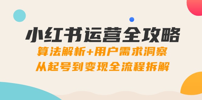 小红书运营全攻略：算法解析+用户需求洞察，从起号到变现全流程拆解-九源吧网赚