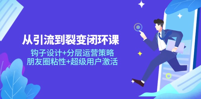 从引流到裂变闭环课：钩子设计+分层运营策略，朋友圈粘性+超级用户激活-九源吧网赚