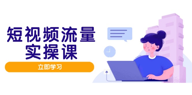 短视频流量实战班，人设打造内容优化，矩阵投放管控有序，助力流量变现路-九源吧网赚