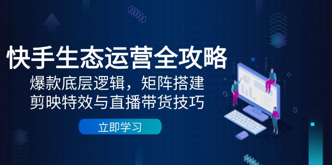 快手生态运营全攻略：爆款底层逻辑，矩阵搭建，剪映特效与直播带货技巧-九源吧网赚