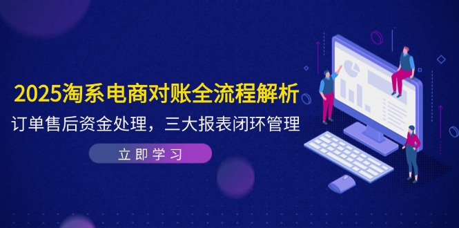 2025淘系电商对账全流程解析，订单售后资金处理，三大报表闭环管理-九源吧网赚学院