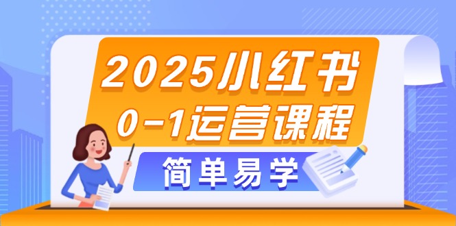 2025小红书0-1运营课程，选品、素材、笔记制作与发布技巧-九源吧网赚