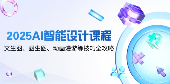 2025AI智能设计课程，文生图、图生图、动画漫游等技巧全攻略-九源吧网赚