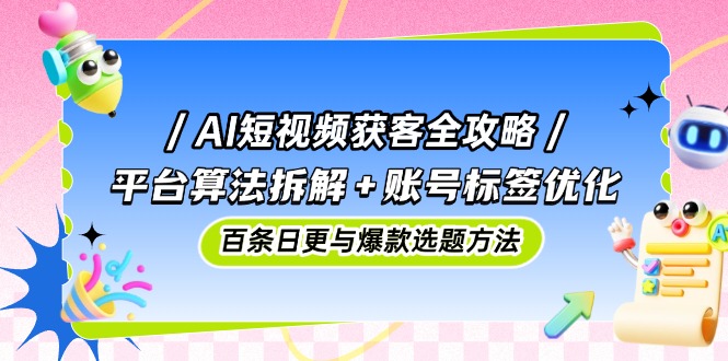 AI短视频获客全攻略：平台算法拆解+账号标签优化，百条日更与爆款选题方法-九源吧网赚