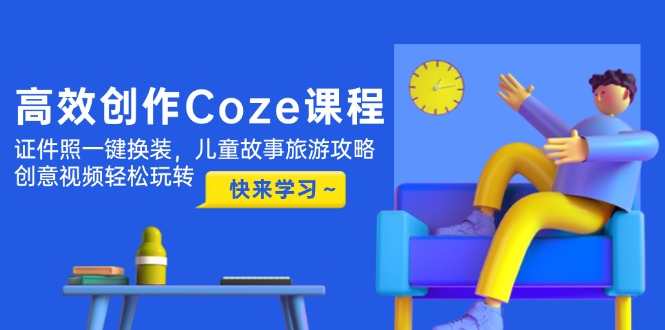 高效创作Coze课程，证件照一键换装，儿童故事旅游攻略，创意视频轻松玩转-九源吧网赚