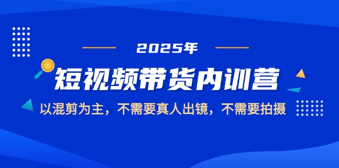 2025短视频带货内训营，以混剪为主，不需要真人出镜，不需要拍摄-九源吧网赚