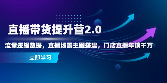 直播带货提升营2.0：流量逻辑数据，直播场景主题搭建，门店直播年销千万-九源吧网赚学院