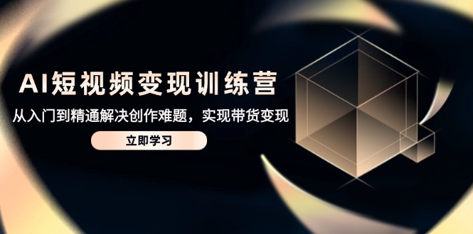 AI短视频变现训练营，从入门到精通解决创作难题，实现带货变现-九源吧网赚