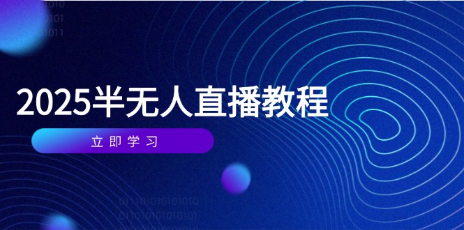 半无人直播课(2025/4月) 基础到实操全覆盖，选品/剪辑/直播搭建与话术训练-九源吧网赚